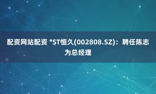配资网站配资 *ST恒久(002808.SZ)：聘任陈志为总经理