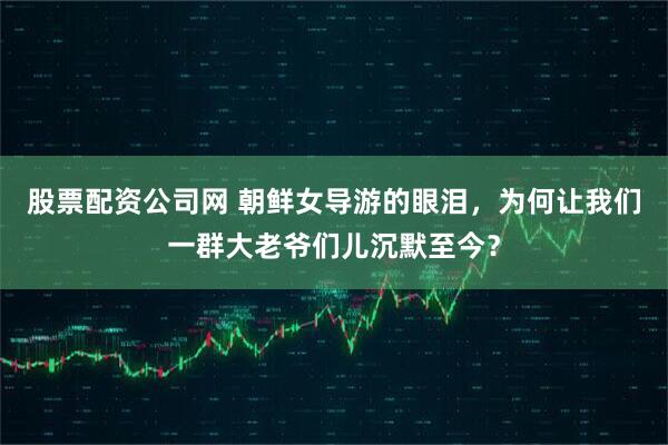 股票配资公司网 朝鲜女导游的眼泪，为何让我们一群大老爷们儿沉默至今？