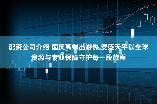 配资公司介绍 国庆高端出游热 安盛天平以全球资源与专业保障守护每一段旅程