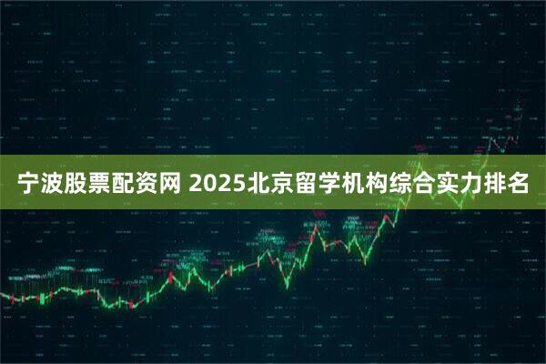 宁波股票配资网 2025北京留学机构综合实力排名