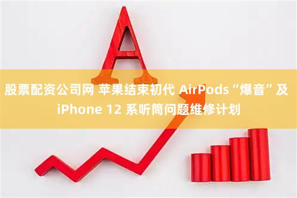 股票配资公司网 苹果结束初代 AirPods“爆音”及 iPhone 12 系听筒问题维修计划