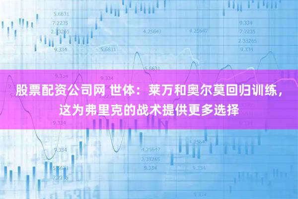 股票配资公司网 世体：莱万和奥尔莫回归训练，这为弗里克的战术提供更多选择