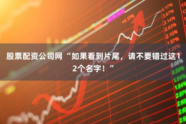 股票配资公司网 “如果看到片尾，请不要错过这12个名字！”