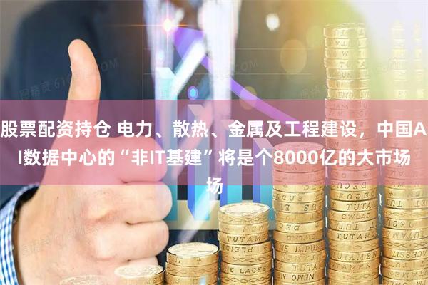 股票配资持仓 电力、散热、金属及工程建设，中国AI数据中心的“非IT基建”将是个8000亿的大市场