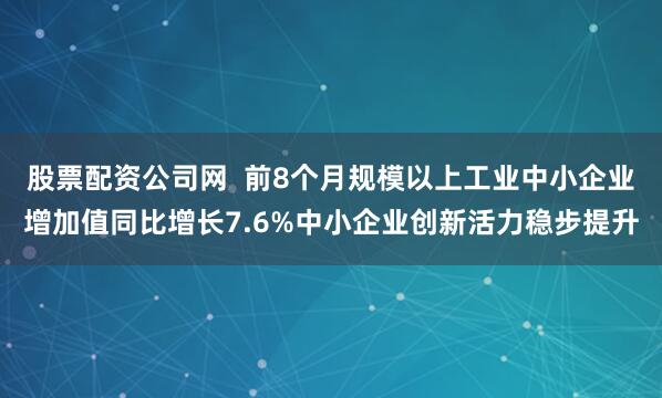 股票配资公司网  前8个月规模以上工业中小企业增加值同比增长7.6%中小企业创新活力稳步提升