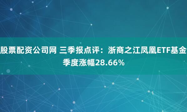 股票配资公司网 三季报点评：浙商之江凤凰ETF基金季度涨幅28.66%