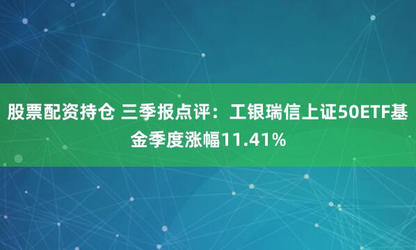 股票配资持仓 三季报点评：工银瑞信上证50ETF基金季度涨幅11.41%