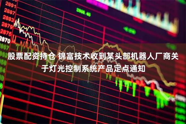 股票配资持仓 锦富技术收到某头部机器人厂商关于灯光控制系统产品定点通知