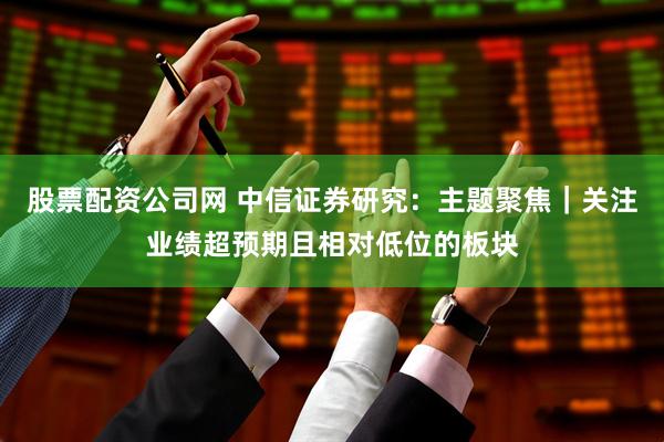 股票配资公司网 中信证券研究：主题聚焦｜关注业绩超预期且相对低位的板块