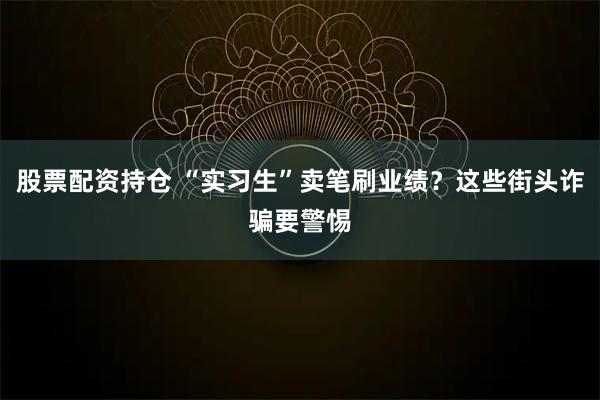 股票配资持仓 “实习生”卖笔刷业绩？这些街头诈骗要警惕