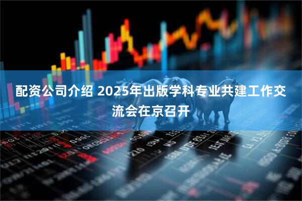 配资公司介绍 2025年出版学科专业共建工作交流会在京召开