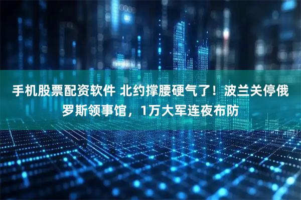 手机股票配资软件 北约撑腰硬气了！波兰关停俄罗斯领事馆，1万大军连夜布防