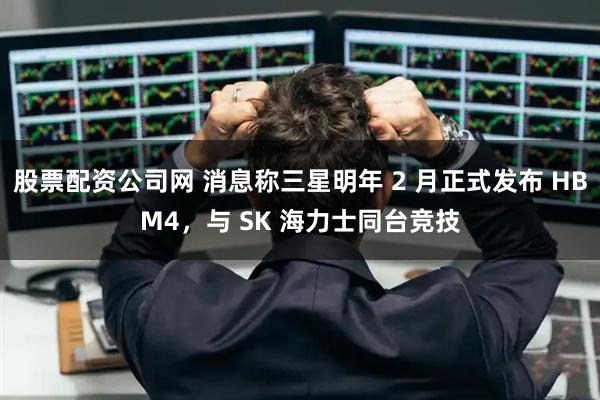 股票配资公司网 消息称三星明年 2 月正式发布 HBM4，与 SK 海力士同台竞技