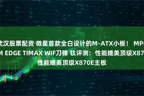 武汉股票配资 微星首款全白设计的M-ATX小板！ MPG B850M EDGE TIMAX WIF刀锋 钛评测：性能媲美顶级X870E主板