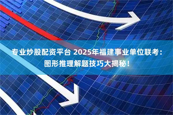 专业炒股配资平台 2025年福建事业单位联考：图形推理解题技巧大揭秘！